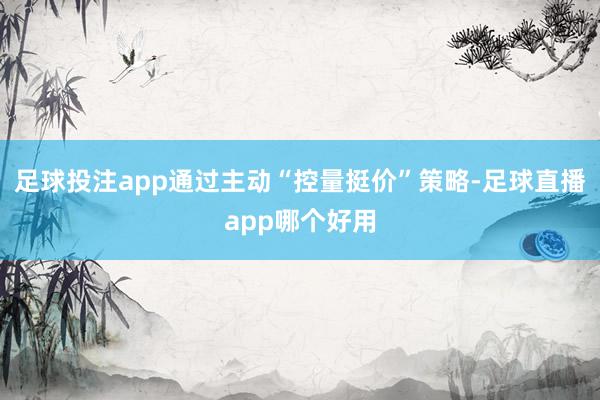 足球投注app通过主动“控量挺价”策略-足球直播app哪个好用
