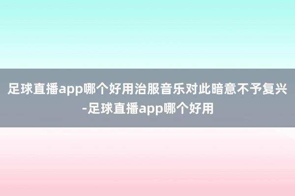 足球直播app哪个好用治服音乐对此暗意不予复兴-足球直播app哪个好用
