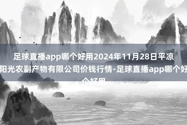 足球直播app哪个好用2024年11月28日平凉新阳光农副产物有限公司价钱行情-足球直播app哪个好用