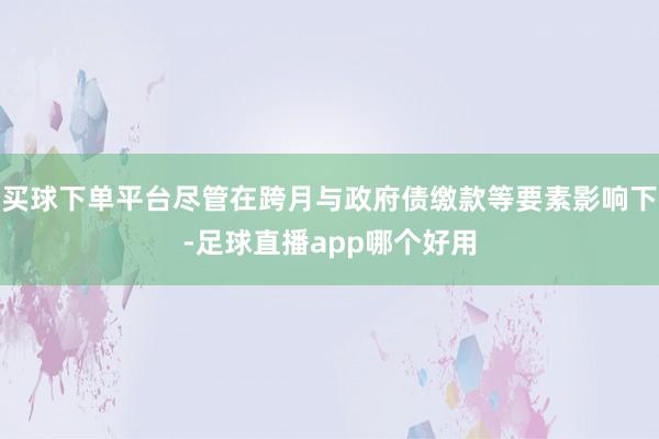 买球下单平台尽管在跨月与政府债缴款等要素影响下-足球直播app哪个好用