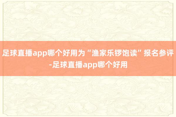 足球直播app哪个好用为“渔家乐锣饱读”报名参评-足球直播app哪个好用