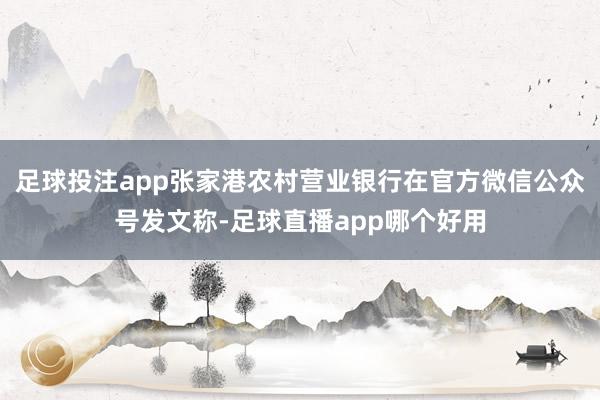 足球投注app张家港农村营业银行在官方微信公众号发文称-足球直播app哪个好用