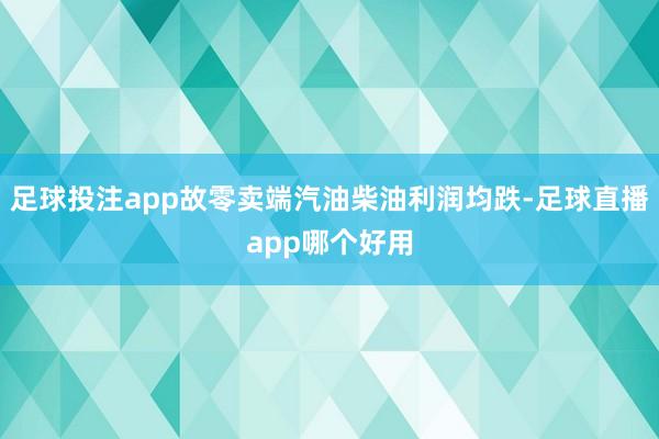 足球投注app故零卖端汽油柴油利润均跌-足球直播app哪个好用