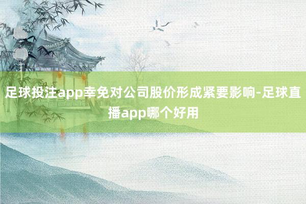 足球投注app幸免对公司股价形成紧要影响-足球直播app哪个好用