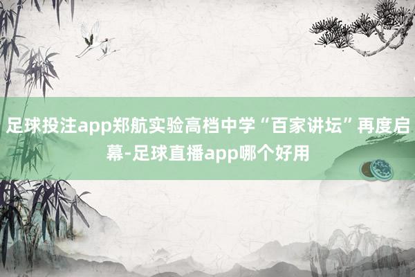 足球投注app郑航实验高档中学“百家讲坛”再度启幕-足球直播app哪个好用