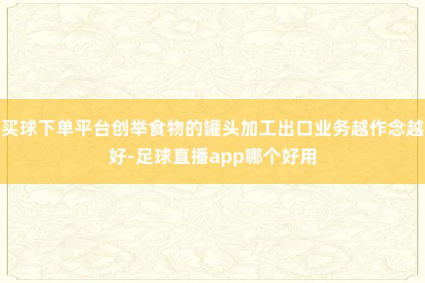 买球下单平台创举食物的罐头加工出口业务越作念越好-足球直播app哪个好用