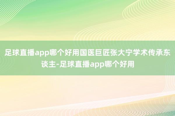 足球直播app哪个好用国医巨匠张大宁学术传承东谈主-足球直播app哪个好用