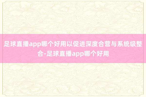 足球直播app哪个好用以促进深度合营与系统级整合-足球直播app哪个好用