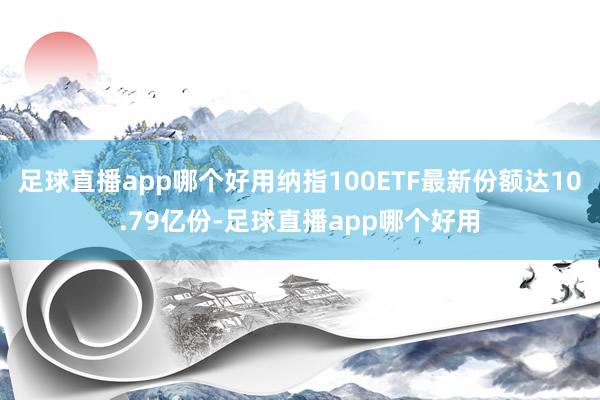足球直播app哪个好用纳指100ETF最新份额达10.79亿份-足球直播app哪个好用