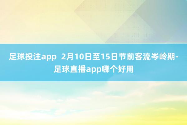 足球投注app  2月10日至15日节前客流岑岭期-足球直播app哪个好用
