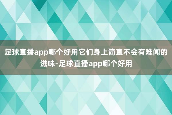 足球直播app哪个好用它们身上简直不会有难闻的滋味-足球直播app哪个好用