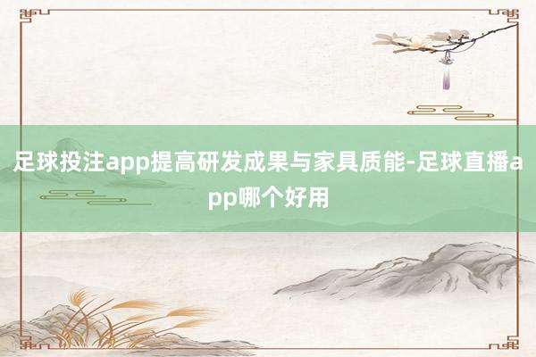 足球投注app提高研发成果与家具质能-足球直播app哪个好用