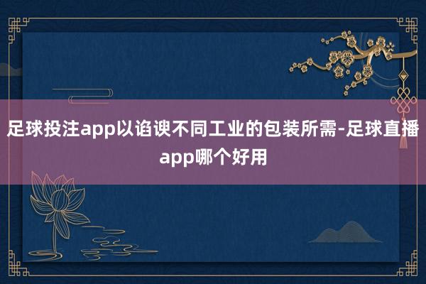 足球投注app以谄谀不同工业的包装所需-足球直播app哪个好用