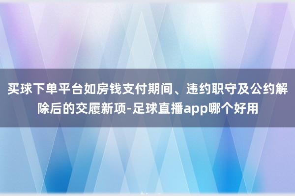 买球下单平台如房钱支付期间、违约职守及公约解除后的交履新项-足球直播app哪个好用