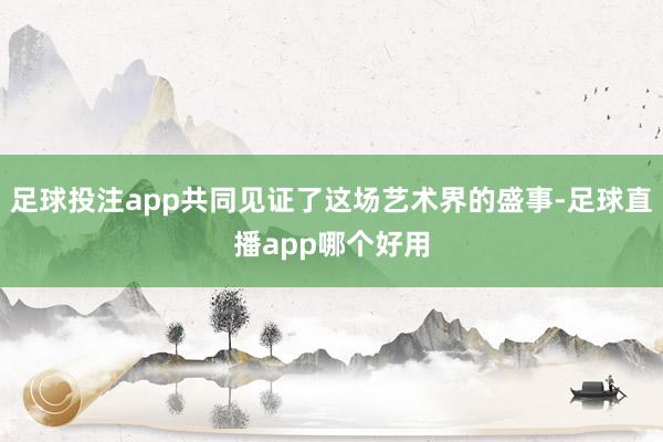 足球投注app共同见证了这场艺术界的盛事-足球直播app哪个好用