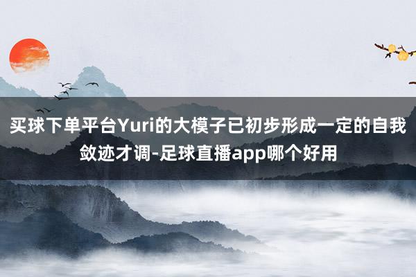 买球下单平台Yuri的大模子已初步形成一定的自我敛迹才调-足球直播app哪个好用