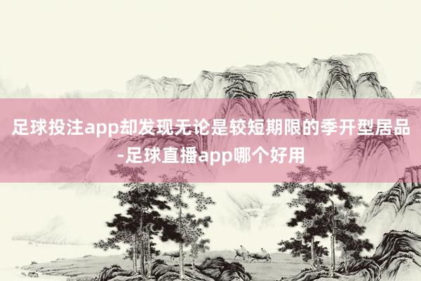 足球投注app却发现无论是较短期限的季开型居品-足球直播app哪个好用