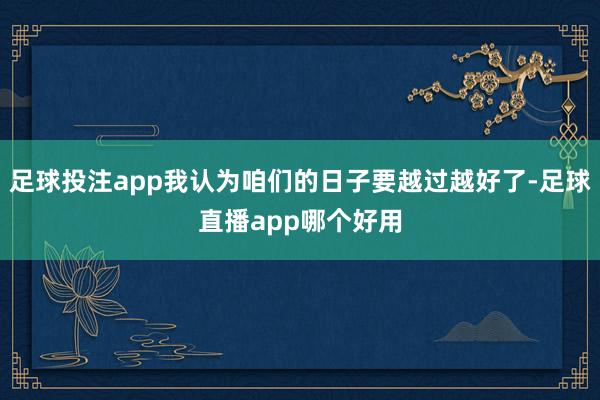 足球投注app我认为咱们的日子要越过越好了-足球直播app哪个好用