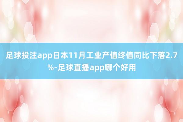 足球投注app日本11月工业产值终值同比下落2.7%-足球直播app哪个好用