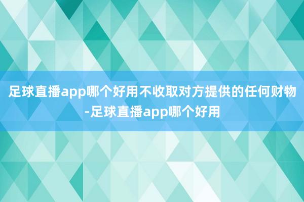 足球直播app哪个好用不收取对方提供的任何财物-足球直播app哪个好用