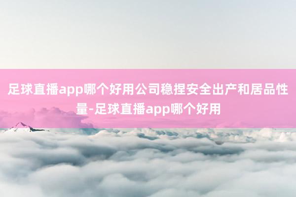 足球直播app哪个好用公司稳捏安全出产和居品性量-足球直播app哪个好用