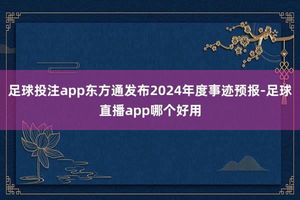 足球投注app东方通发布2024年度事迹预报-足球直播app哪个好用
