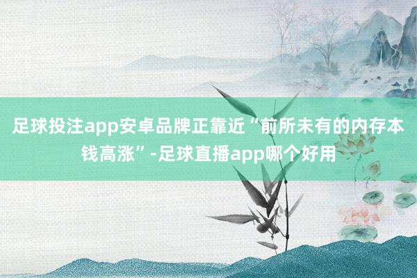 足球投注app安卓品牌正靠近“前所未有的内存本钱高涨”-足球直播app哪个好用