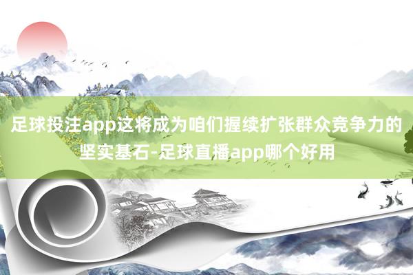 足球投注app这将成为咱们握续扩张群众竞争力的坚实基石-足球直播app哪个好用