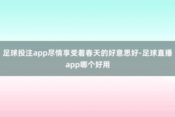 足球投注app尽情享受着春天的好意思好-足球直播app哪个好用