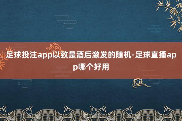 足球投注app以致是酒后激发的随机-足球直播app哪个好用