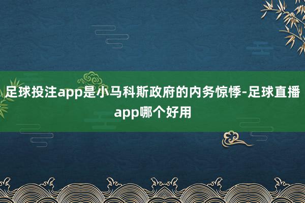 足球投注app是小马科斯政府的内务惊悸-足球直播app哪个好用