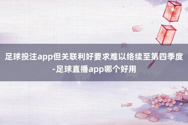 足球投注app但关联利好要求难以络续至第四季度-足球直播app哪个好用