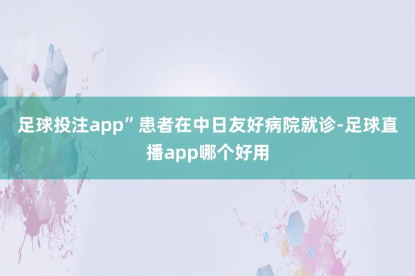 足球投注app”　　患者在中日友好病院就诊-足球直播app哪个好用