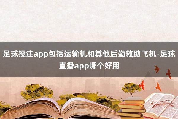 足球投注app包括运输机和其他后勤救助飞机-足球直播app哪个好用