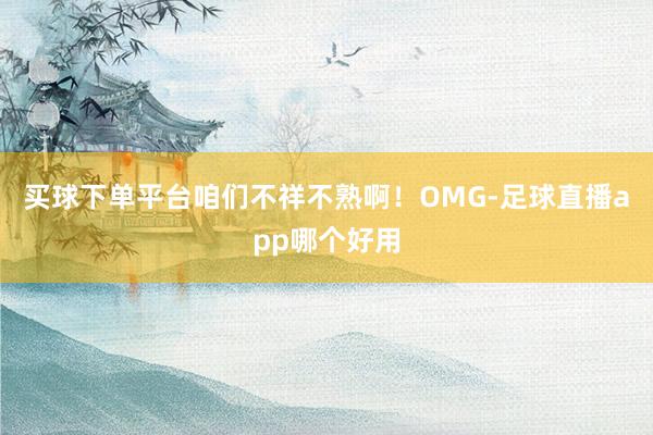 买球下单平台咱们不祥不熟啊！OMG-足球直播app哪个好用