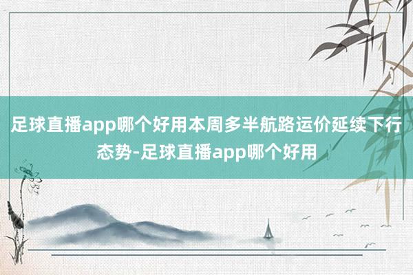 足球直播app哪个好用本周多半航路运价延续下行态势-足球直播app哪个好用