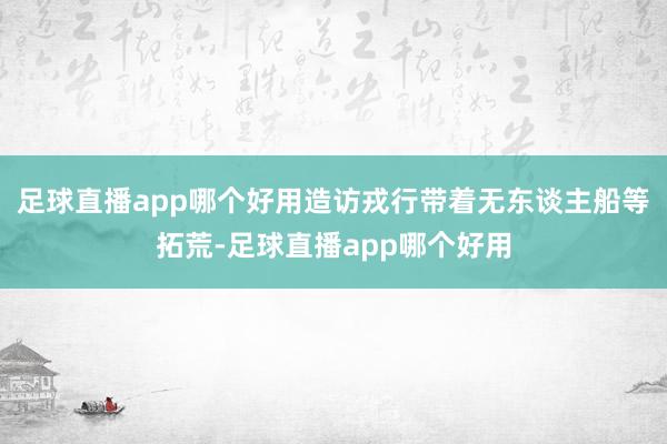 足球直播app哪个好用造访戎行带着无东谈主船等拓荒-足球直播app哪个好用