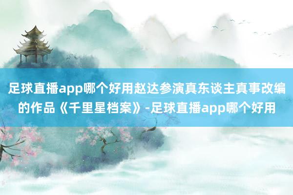 足球直播app哪个好用赵达参演真东谈主真事改编的作品《千里星档案》-足球直播app哪个好用