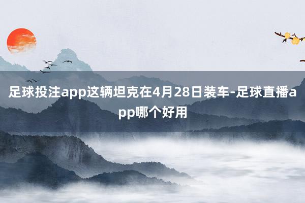 足球投注app这辆坦克在4月28日装车-足球直播app哪个好用