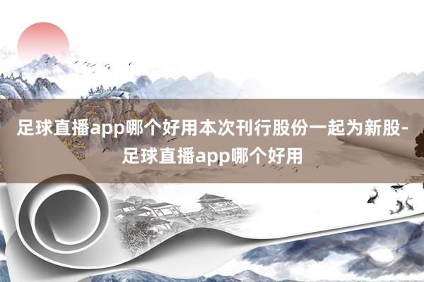 足球直播app哪个好用本次刊行股份一起为新股-足球直播app哪个好用
