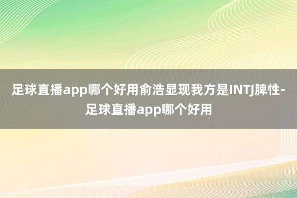 足球直播app哪个好用俞浩显现我方是INTJ脾性-足球直播app哪个好用