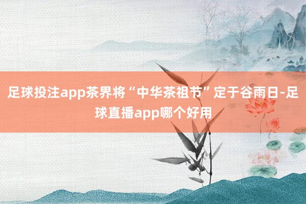 足球投注app茶界将“中华茶祖节”定于谷雨日-足球直播app哪个好用