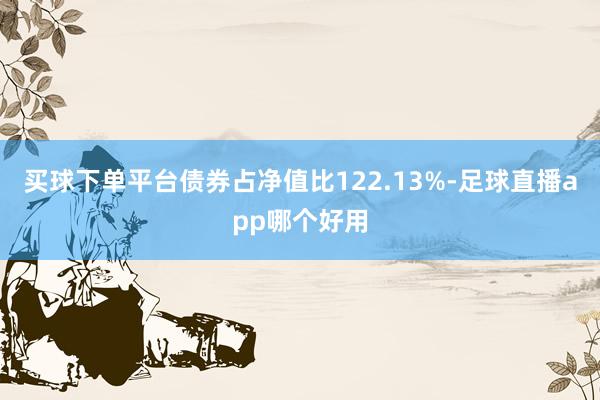 买球下单平台债券占净值比122.13%-足球直播app哪个好用