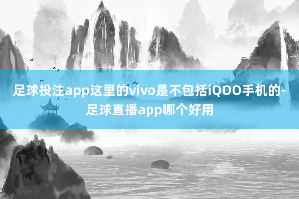 足球投注app这里的vivo是不包括iQOO手机的-足球直播app哪个好用