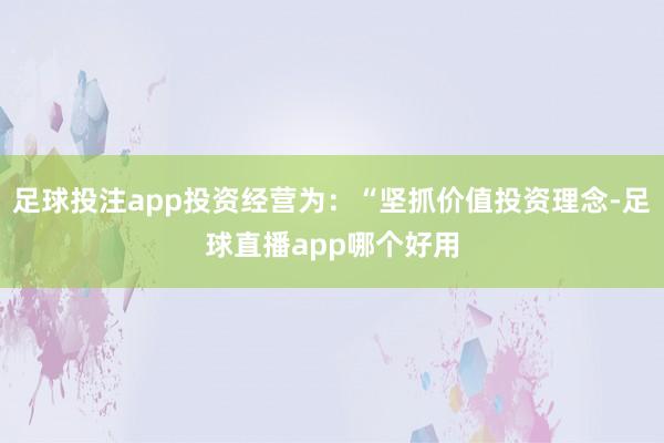 足球投注app投资经营为：“坚抓价值投资理念-足球直播app哪个好用
