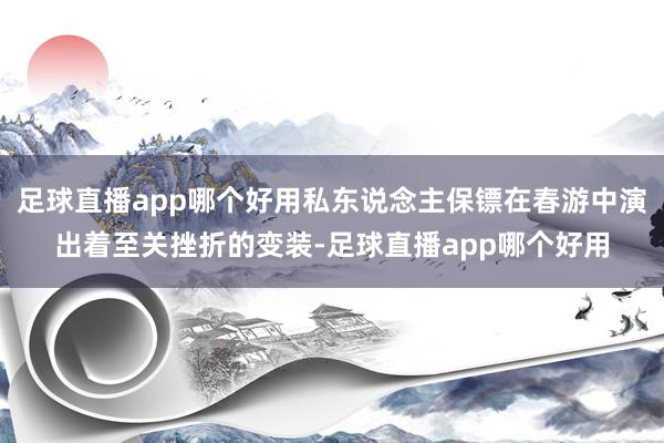 足球直播app哪个好用私东说念主保镖在春游中演出着至关挫折的变装-足球直播app哪个好用