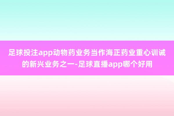 足球投注app　　动物药业务当作海正药业重心训诫的新兴业务之一-足球直播app哪个好用