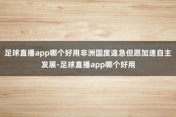 足球直播app哪个好用非洲国度遑急但愿加速自主发展-足球直播app哪个好用