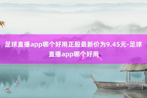 足球直播app哪个好用正股最新价为9.45元-足球直播app哪个好用