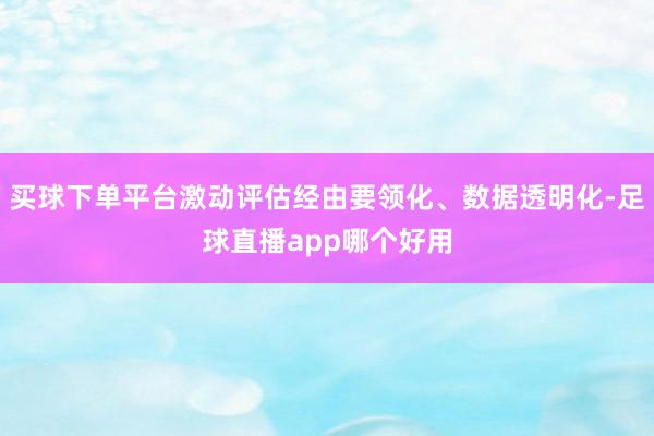 买球下单平台激动评估经由要领化、数据透明化-足球直播app哪个好用